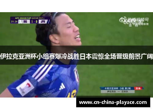 伊拉克亚洲杯小组赛爆冷战胜日本震惊全场晋级前景广阔 伊拉克亚洲杯小组赛爆冷战胜日本震惊全场晋级前景广阔