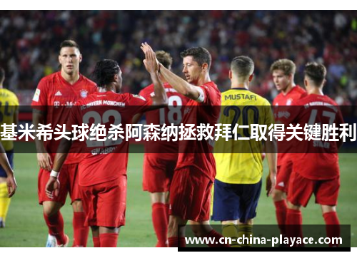 基米希头球绝杀阿森纳拯救拜仁取得关键胜利 基米希头球绝杀阿森纳拯救拜仁取得关键胜利