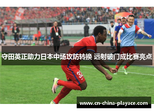 守田英正助力日本中场攻防转换 远射破门成比赛亮点