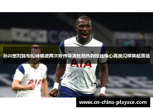 孙兴慜对阵布伦特福德两次妙传导演胜局热刺锋线核心再度闪耀英超赛场 孙兴慜对阵布伦特福德两次妙传导演胜局热刺锋线核心再度闪耀英超赛场