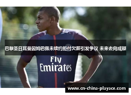 巴黎圣日耳曼因姆巴佩未续约拒付欠薪引发争议 未来去向成疑