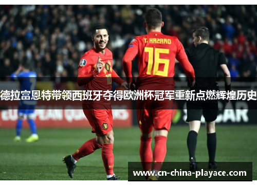 德拉富恩特带领西班牙夺得欧洲杯冠军重新点燃辉煌历史
