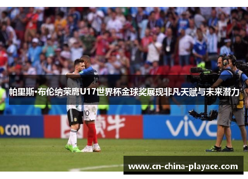 帕里斯·布伦纳荣膺U17世界杯金球奖展现非凡天赋与未来潜力 帕里斯·布伦纳荣膺U17世界杯金球奖展现非凡天赋与未来潜力