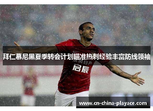 拜仁慕尼黑夏季转会计划瞄准热刺经验丰富防线领袖