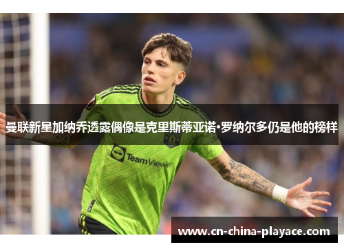 曼联新星加纳乔透露偶像是克里斯蒂亚诺·罗纳尔多仍是他的榜样