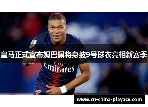 皇马正式宣布姆巴佩将身披9号球衣亮相新赛季