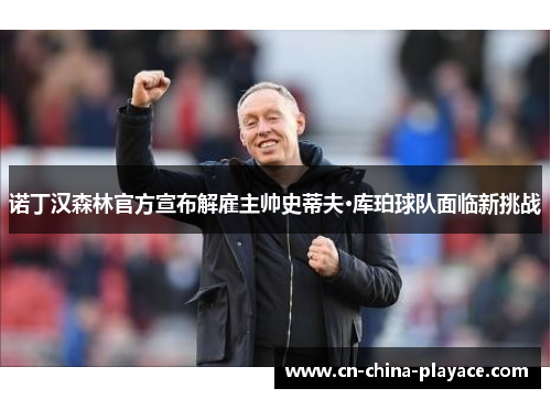 诺丁汉森林官方宣布解雇主帅史蒂夫·库珀球队面临新挑战