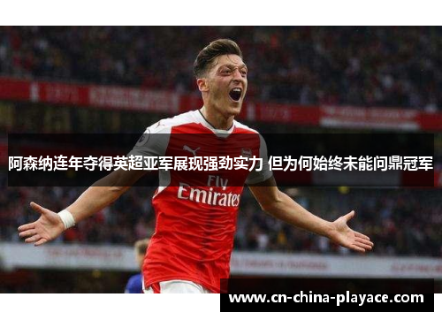 阿森纳连年夺得英超亚军展现强劲实力 但为何始终未能问鼎冠军 阿森纳连年夺得英超亚军展现强劲实力 但为何始终未能问鼎冠军