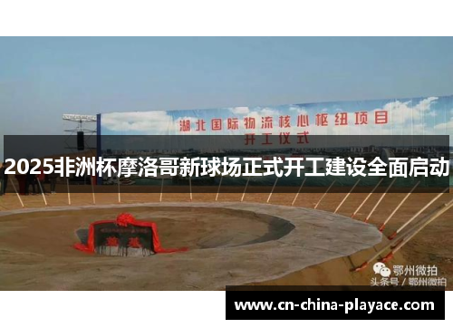 2025非洲杯摩洛哥新球场正式开工建设全面启动