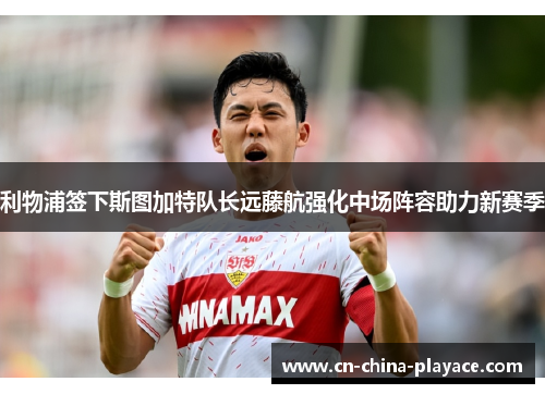 利物浦签下斯图加特队长远藤航强化中场阵容助力新赛季 利物浦签下斯图加特队长远藤航强化中场阵容助力新赛季