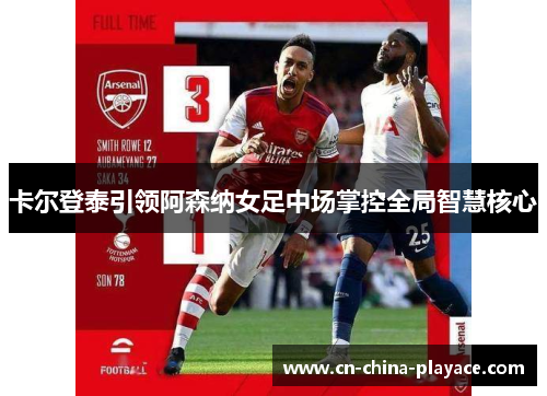 卡尔登泰引领阿森纳女足中场掌控全局智慧核心 卡尔登泰引领阿森纳女足中场掌控全局智慧核心