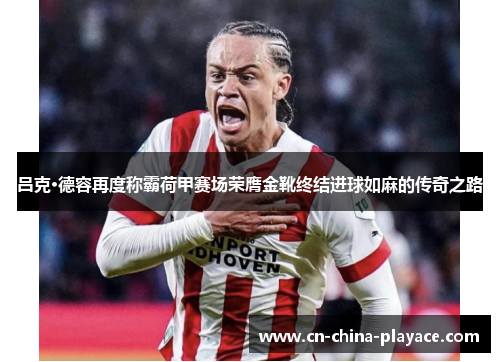 吕克·德容再度称霸荷甲赛场荣膺金靴终结进球如麻的传奇之路 吕克·德容再度称霸荷甲赛场荣膺金靴终结进球如麻的传奇之路