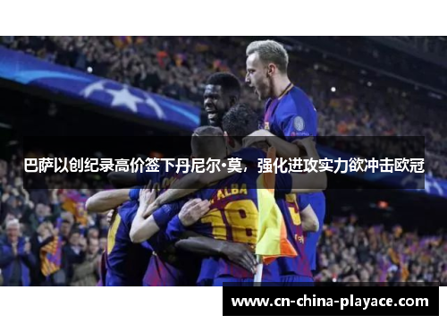 巴萨以创纪录高价签下丹尼尔·莫，强化进攻实力欲冲击欧冠