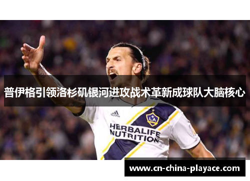 普伊格引领洛杉矶银河进攻战术革新成球队大脑核心