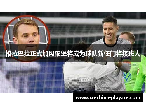 格拉巴拉正式加盟狼堡将成为球队新任门将接班人