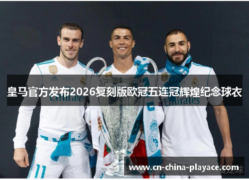 皇马官方发布2026复刻版欧冠五连冠辉煌纪念球衣