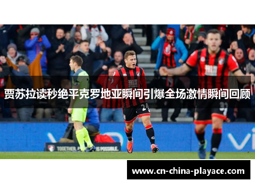 贾苏拉读秒绝平克罗地亚瞬间引爆全场激情瞬间回顾