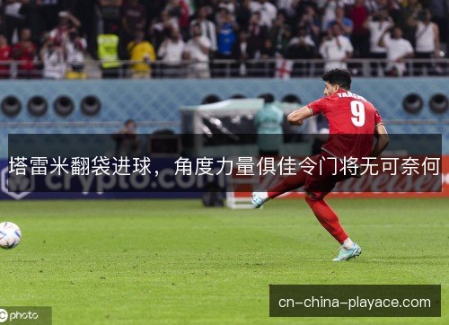 塔雷米翻袋进球,角度力量俱佳令门将无可奈何 塔雷米翻袋进球,角度力量俱佳令门将无可奈何