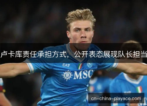 卢卡库责任承担方式，公开表态展现队长担当